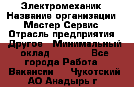 Электромеханик › Название организации ­ Мастер Сервис › Отрасль предприятия ­ Другое › Минимальный оклад ­ 30 000 - Все города Работа » Вакансии   . Чукотский АО,Анадырь г.